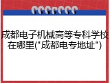 成都电子机械高等专科学校在哪里("成都电专地址")