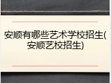 安顺有哪些艺术学校招生(安顺艺校招生)