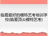 临夏最好的模特艺考培训学校(临夏顶尖模特艺考)
