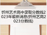 忻州艺术高中录取分数线2023年最新消息(忻州艺高2023分数线)