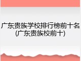 广东贵族学校排行榜前十名(广东贵族校前十)