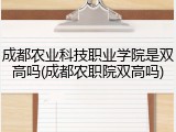 成都农业科技职业学院是双高吗(成都农职院双高吗)
