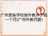 广州贵族学校做外教多少钱一个月(广州外教月薪)