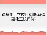 福建化工学校口碑咋样(福建化工校评价)