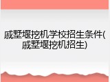 戚墅堰挖机学校招生条件(戚墅堰挖机招生)