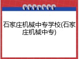 石家庄机械中专学校(石家庄机械中专)