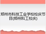 郑州市科技工业学校校庆节目(郑州科工校庆)