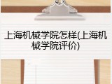 上海机械学院怎样(上海机械学院评价)