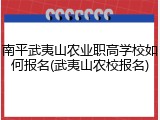 南平武夷山农业职高学校如何报名(武夷山农校报名)