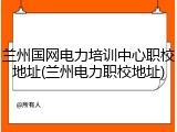 兰州国网电力培训中心职校地址(兰州电力职校地址)