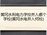 黄冈水利电力学校并入哪个学校(黄冈水电并入何校)