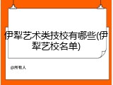 伊犁艺术类技校有哪些(伊犁艺校名单)