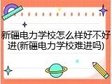 新疆电力学校怎么样好不好进(新疆电力学校难进吗)
