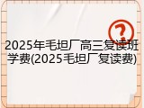 2025年毛坦厂高三复读班学费(2025毛坦厂复读费)