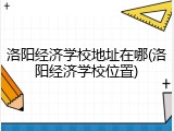 洛阳经济学校地址在哪(洛阳经济学校位置)