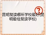 昆明复读哪所学校最好(昆明最佳复读学校)