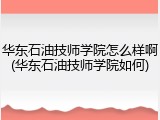 华东石油技师学院怎么样啊(华东石油技师学院如何)