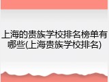 上海的贵族学校排名榜单有哪些(上海贵族学校排名)