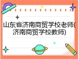 山东省济南商贸学校老师(济南商贸学校教师)