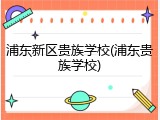 浦东新区贵族学校(浦东贵族学校)