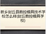 新乡封丘县数控模具技术学校怎么样(封丘数控模具学校)