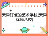 天津好点的艺术学校(天津优质艺校)