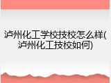 泸州化工学校技校怎么样(泸州化工技校如何)