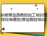 安顺普定县数控加工培训班技校有哪些(普定数控培训)