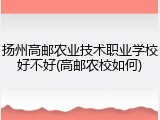 扬州高邮农业技术职业学校好不好(高邮农校如何)