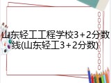山东轻工工程学校3+2分数线(山东轻工3+2分数)