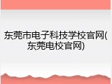 东莞市电子科技学校官网(东莞电校官网)