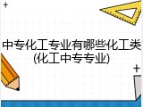 中专化工专业有哪些化工类(化工中专专业)