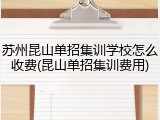 苏州昆山单招集训学校怎么收费(昆山单招集训费用)
