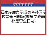 石家庄鹿泉学成高考补习学校是全日制吗(鹿泉学成高补是否全日制)
