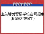山东聊城贸易学校官网招生(聊城商校招生)