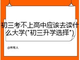 初三考不上高中应该去读什么大学("初三升学选择")
