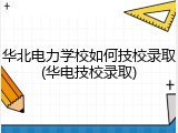 华北电力学校如何技校录取(华电技校录取)