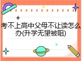 考不上高中父母不让读怎么办(升学无望被阻)