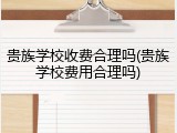 贵族学校收费合理吗(贵族学校费用合理吗)
