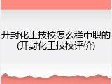 开封化工技校怎么样中职的(开封化工技校评价)