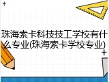 珠海索卡科技技工学校有什么专业(珠海索卡学校专业)