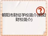 朝阳市财经学校简介(朝阳财校简介)