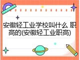 安徽轻工业学校叫什么 职高的(安徽轻工业职高)