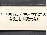 江西电力职业技术学院是大专(江电职院大专)