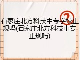 石家庄北方科技中专学校正规吗(石家庄北方科技中专正规吗)