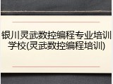 银川灵武数控编程专业培训学校(灵武数控编程培训)