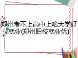 郑州考不上高中上啥大学好就业(郑州职校就业优)
