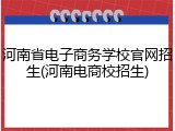 河南省电子商务学校官网招生(河南电商校招生)