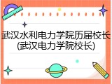 武汉水利电力学院历届校长(武汉电力学院校长)