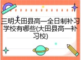 三明大田县高一全日制补习学校有哪些(大田县高一补习校)